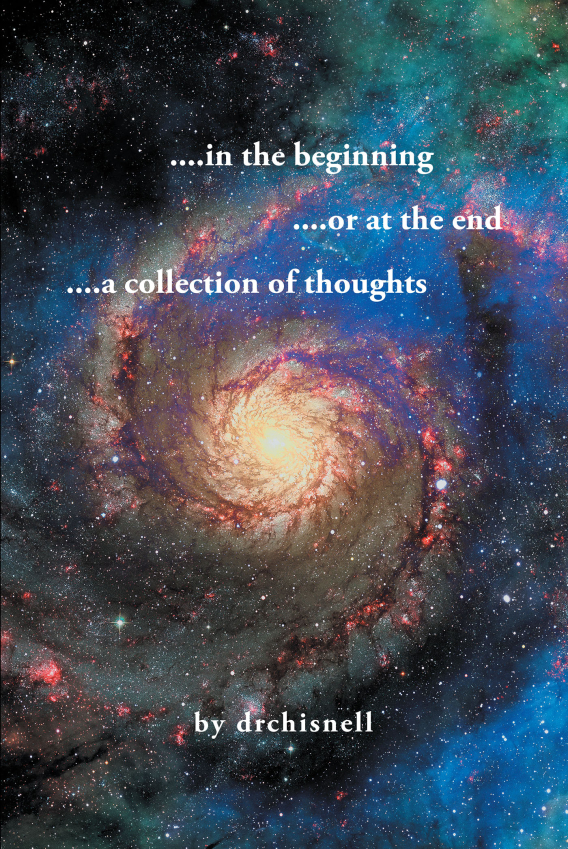 Author drchisnell’s New Book, “....in the beginning ....or at the end ....a collection of thoughts,” Explores the Author's Life Through a Series of Poems and Reflections